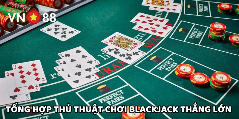 Chiêm ngưỡng các thủ thuật chinh phục trò chơi Blackjack thắng lớn